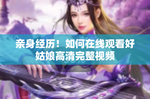 亲身经历！如何在线观看好姑娘高清完整视频