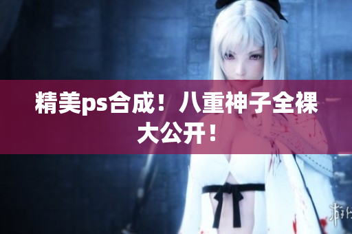 精美ps合成！八重神子全裸大公开！