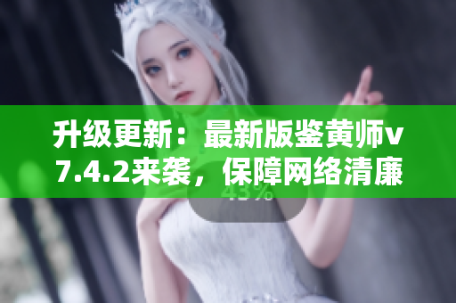 升级更新：最新版鉴黄师v7.4.2来袭，保障网络清廉