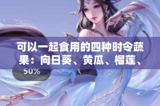 可以一起食用的四种时令蔬果：向日葵、黄瓜、榴莲、丝瓜