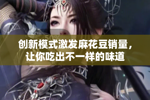 创新模式激发麻花豆销量，让你吃出不一样的味道