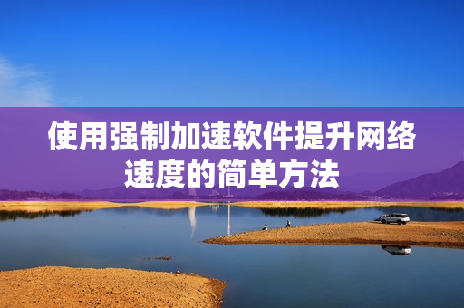 使用强制加速软件提升网络速度的简单方法