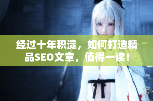 经过十年积淀，如何打造精品SEO文章，值得一读！