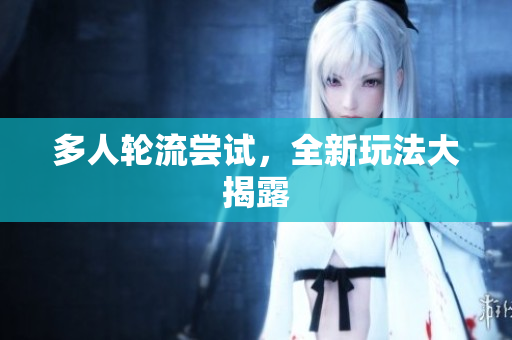 多人轮流尝试，全新玩法大揭露