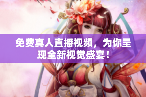 免费真人直播视频，为你呈现全新视觉盛宴！