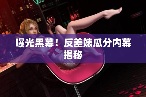 曝光黑幕！反差婊瓜分内幕揭秘