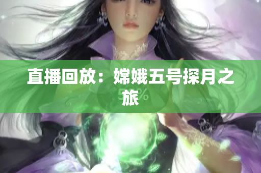 直播回放：嫦娥五号探月之旅
