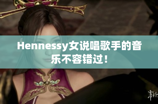 Hennessy女说唱歌手的音乐不容错过！