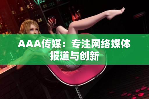 AAA传媒：专注网络媒体报道与创新