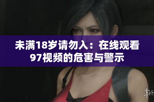 未满18岁请勿入：在线观看97视频的危害与警示