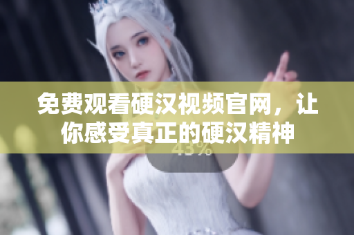 免费观看硬汉视频官网，让你感受真正的硬汉精神