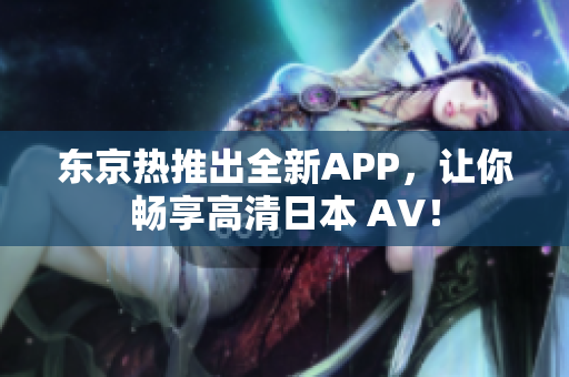 东京热推出全新APP，让你畅享高清日本 AV！