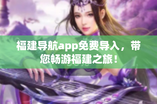 福建导航app免费导入，带您畅游福建之旅！
