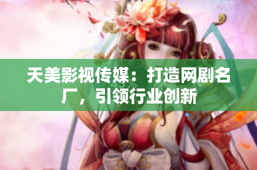 天美影视传媒：打造网剧名厂，引领行业创新