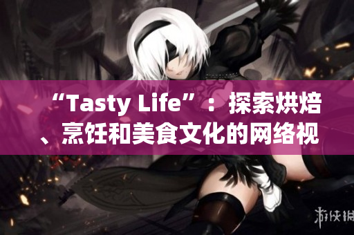 “Tasty Life”：探索烘焙、烹饪和美食文化的网络视频日志