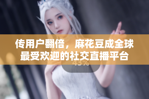传用户翻倍，麻花豆成全球最受欢迎的社交直播平台