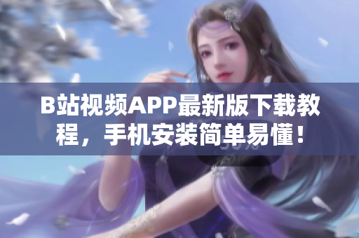 B站视频APP最新版下载教程，手机安装简单易懂！