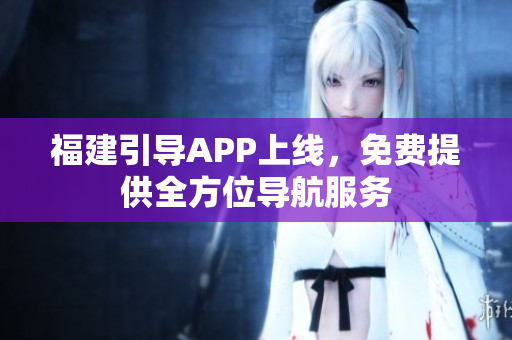 福建引导APP上线，免费提供全方位导航服务