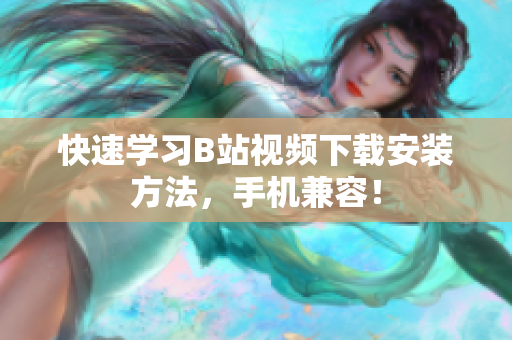 快速学习B站视频下载安装方法，手机兼容！