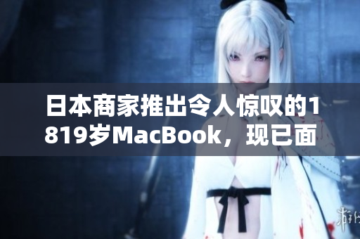 日本商家推出令人惊叹的1819岁MacBook，现已面市