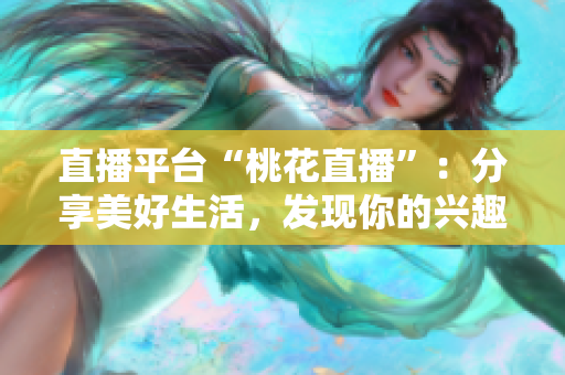 直播平台“桃花直播”：分享美好生活，发现你的兴趣