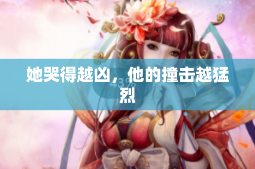 她哭得越凶，他的撞击越猛烈