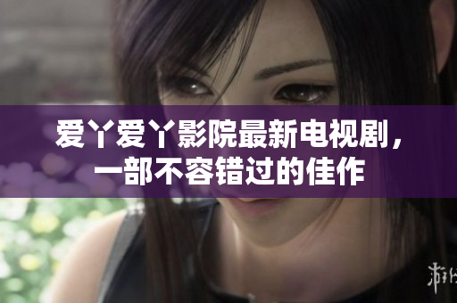 爱丫爱丫影院最新电视剧，一部不容错过的佳作