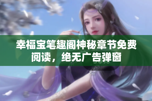 幸福宝笔趣阁神秘章节免费阅读，绝无广告弹窗
