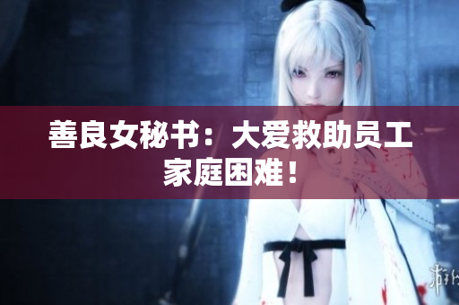 善良女秘书：大爱救助员工家庭困难！