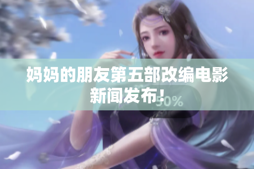 妈妈的朋友第五部改编电影新闻发布！