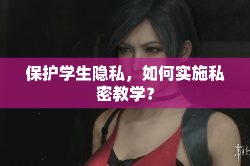 保护学生隐私，如何实施私密教学？