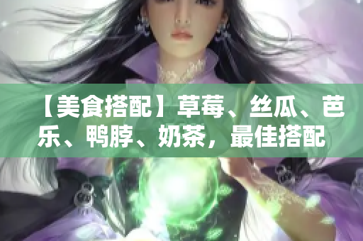 【美食搭配】草莓、丝瓜、芭乐、鸭脖、奶茶，最佳搭配推荐！