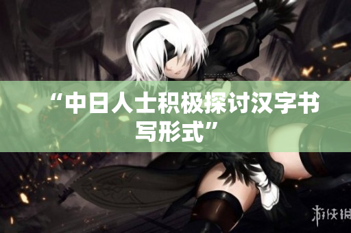 “中日人士积极探讨汉字书写形式”