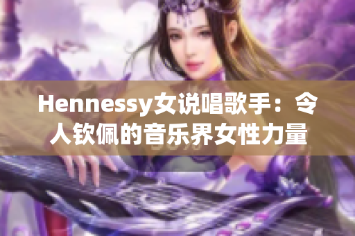 Hennessy女说唱歌手：令人钦佩的音乐界女性力量