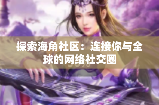 探索海角社区：连接你与全球的网络社交圈