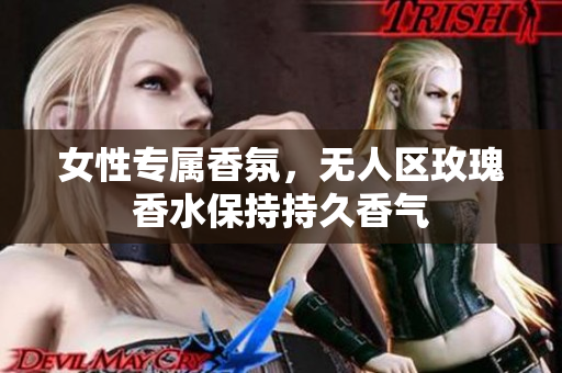 女性专属香氛，无人区玫瑰香水保持持久香气