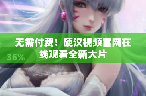 无需付费！硬汉视频官网在线观看全新大片