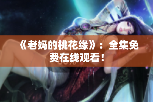 《老妈的桃花缘》：全集免费在线观看！