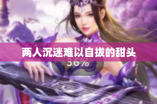 两人沉迷难以自拔的甜头