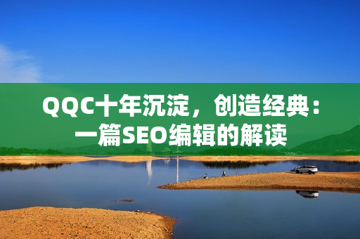 QQC十年沉淀，创造经典：一篇SEO编辑的解读