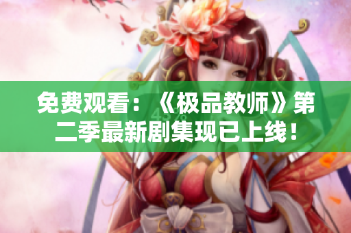 免费观看：《极品教师》第二季最新剧集现已上线！
