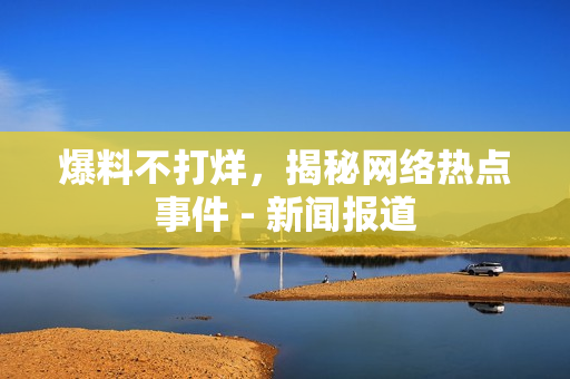 爆料不打烊，揭秘网络热点事件 - 新闻报道