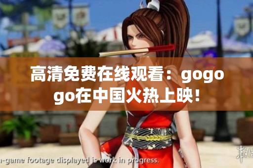 高清免费在线观看：gogogo在中国火热上映！