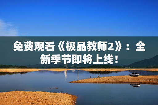 免费观看《极品教师2》：全新季节即将上线！