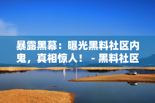 暴露黑幕：曝光黑料社区内鬼，真相惊人！ - 黑料社区现内鬼，真相惊人曝光！