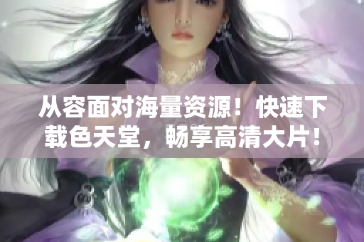 从容面对海量资源！快速下载色天堂，畅享高清大片！