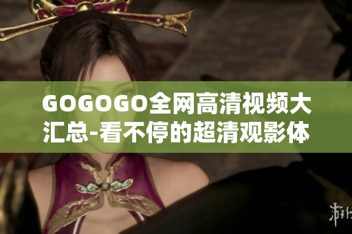 GOGOGO全网高清视频大汇总-看不停的超清观影体验