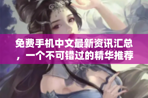 免费手机中文最新资讯汇总，一个不可错过的精华推荐！