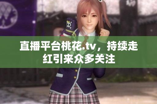 直播平台桃花.tv，持续走红引来众多关注