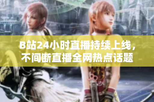 B站24小时直播持续上线，不间断直播全网热点话题